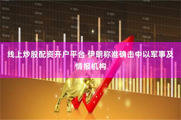 线上炒股配资开户平台 伊朗称准确击中以军事及情报机构