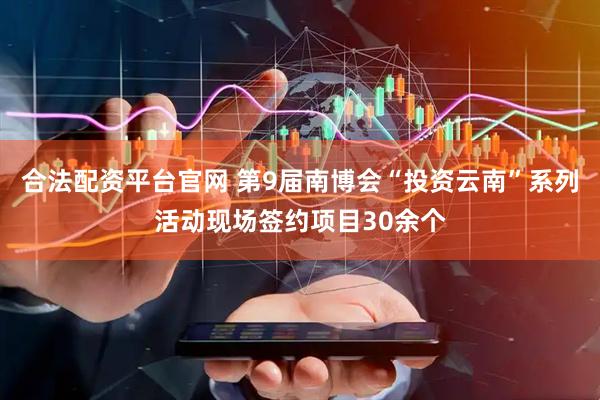 合法配资平台官网 第9届南博会“投资云南”系列活动现场签约项目30余个