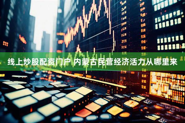 线上炒股配资门户 内蒙古民营经济活力从哪里来