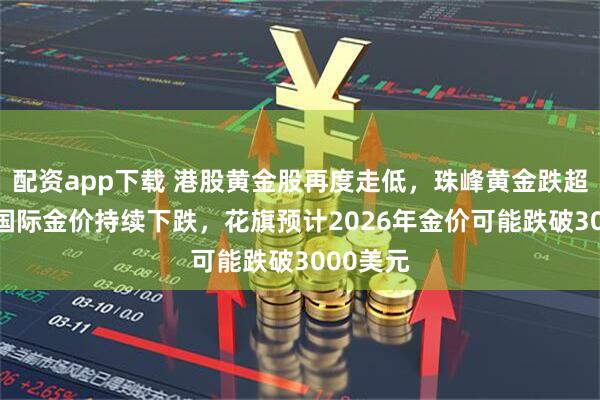 配资app下载 港股黄金股再度走低，珠峰黄金跌超11%，国际金价持续下跌，花旗预计2026年金价可能跌破3000美元