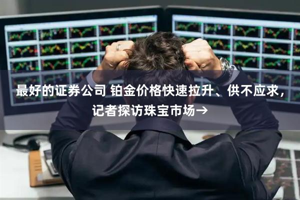 最好的证券公司 铂金价格快速拉升、供不应求，记者探访珠宝市场→