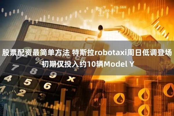 股票配资最简单方法 特斯拉robotaxi周日低调登场 初期仅投入约10辆Model Y
