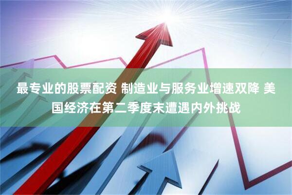 最专业的股票配资 制造业与服务业增速双降 美国经济在第二季度末遭遇内外挑战