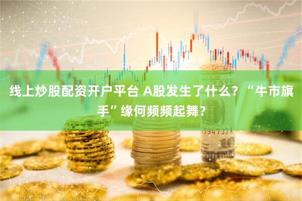 线上炒股配资开户平台 A股发生了什么？“牛市旗手”缘何频频起舞？