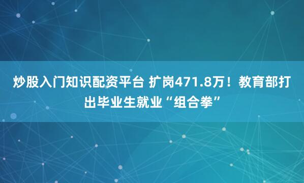 炒股入门知识配资平台 扩岗471.8万！教育部打出毕业生就业“组合拳”