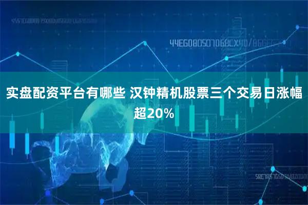 实盘配资平台有哪些 汉钟精机股票三个交易日涨幅超20%