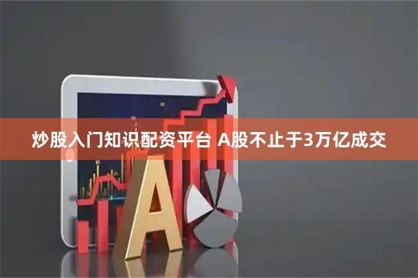 炒股入门知识配资平台 A股不止于3万亿成交