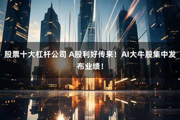 股票十大杠杆公司 A股利好传来！AI大牛股集中发布业绩！