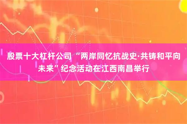 股票十大杠杆公司 “两岸同忆抗战史·共铸和平向未来”纪念活动在江西南昌举行
