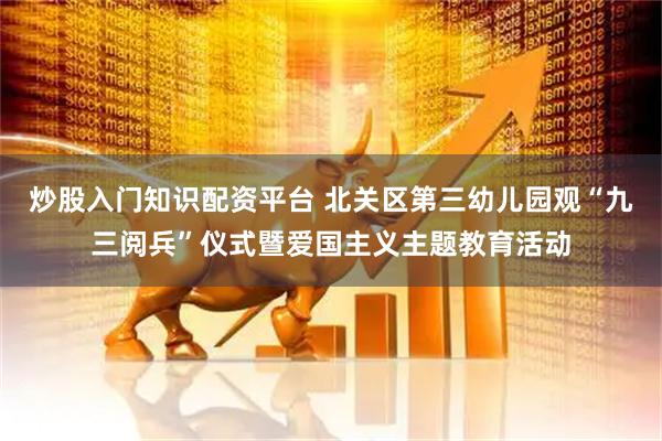 炒股入门知识配资平台 北关区第三幼儿园观“九三阅兵”仪式暨爱国主义主题教育活动