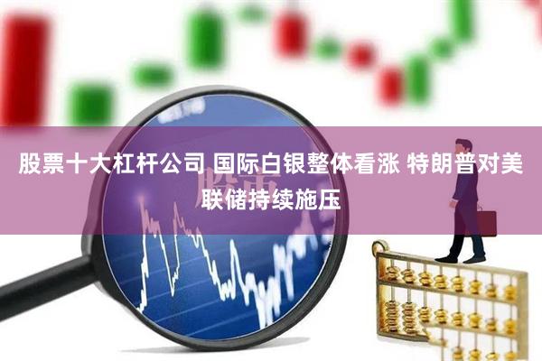 股票十大杠杆公司 国际白银整体看涨 特朗普对美联储持续施压