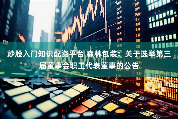 炒股入门知识配资平台 森林包装：关于选举第三届董事会职工代表董事的公告