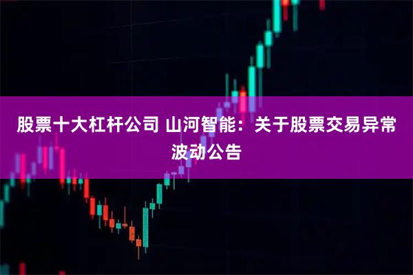 股票十大杠杆公司 山河智能：关于股票交易异常波动公告