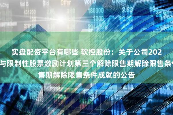 实盘配资平台有哪些 软控股份：关于公司2022年股票期权与限制性股票激励计划第三个解除限售期解除限售条件成就的公告