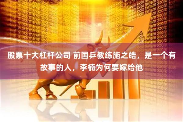 股票十大杠杆公司 前国乒教练施之皓，是一个有故事的人，李楠为何要嫁给他