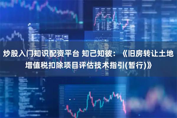 炒股入门知识配资平台 知己知彼：《旧房转让土地增值税扣除项目评估技术指引(暂行)》