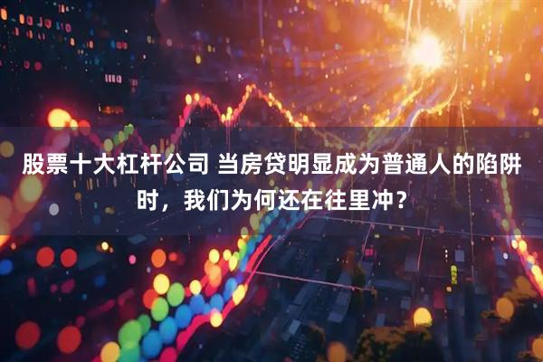 股票十大杠杆公司 当房贷明显成为普通人的陷阱时，我们为何还在往里冲？