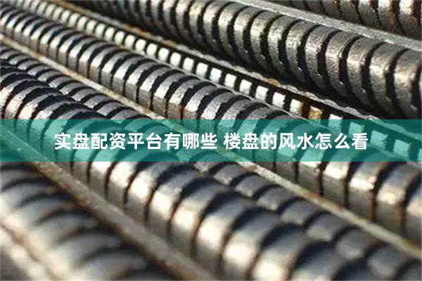 实盘配资平台有哪些 楼盘的风水怎么看
