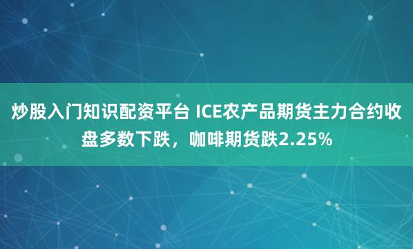 炒股入门知识配资平台 ICE农产品期货主力合约收盘多数下跌，咖啡期货跌2.25%