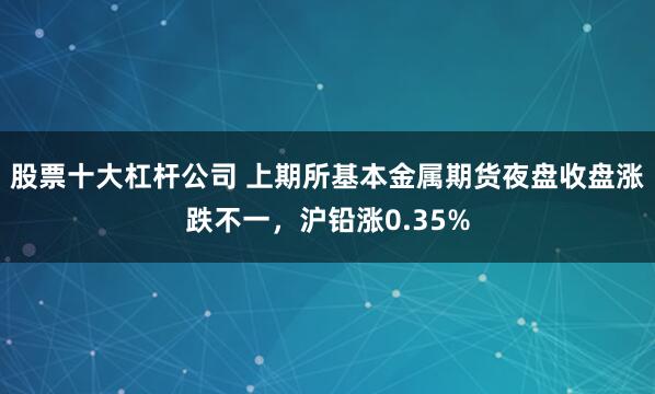股票十大杠杆公司 上期所基本金属期货夜盘收盘涨跌不一，沪铅涨0.35%