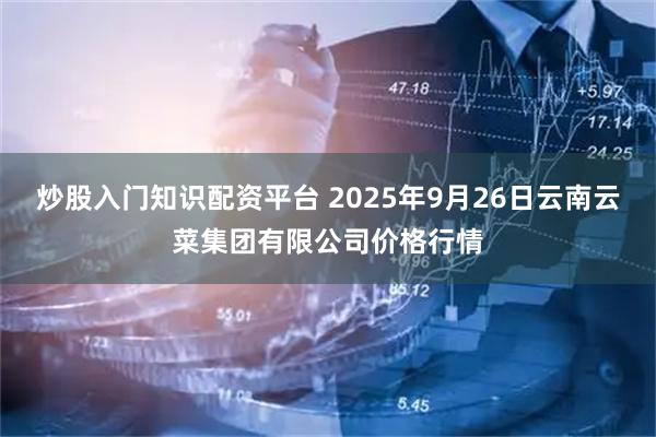 炒股入门知识配资平台 2025年9月26日云南云菜集团有限公司价格行情