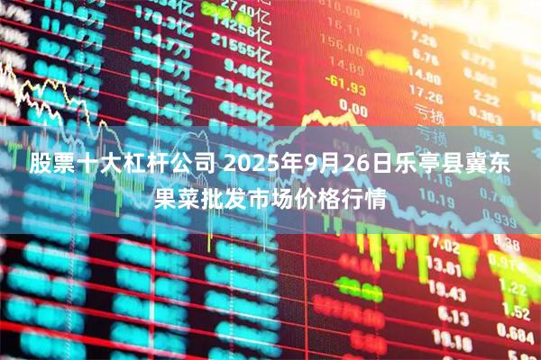 股票十大杠杆公司 2025年9月26日乐亭县冀东果菜批发市场价格行情
