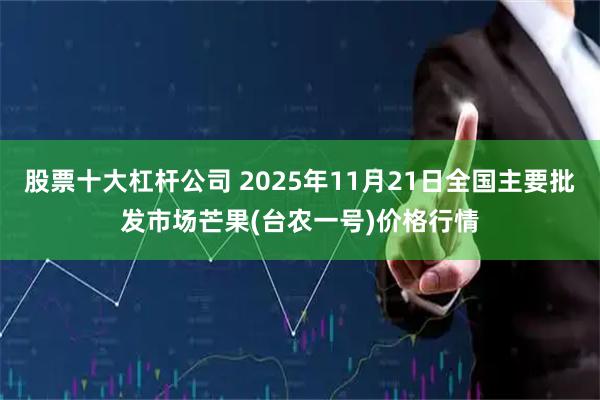 股票十大杠杆公司 2025年11月21日全国主要批发市场芒果(台农一号)价格行情
