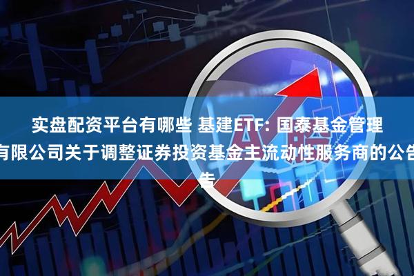 实盘配资平台有哪些 基建ETF: 国泰基金管理有限公司关于调整证券投资基金主流动性服务商的公告
