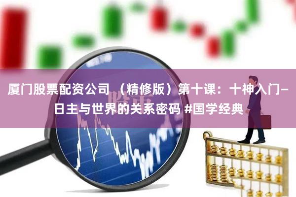 厦门股票配资公司 （精修版）第十课：十神入门—日主与世界的关系密码 #国学经典