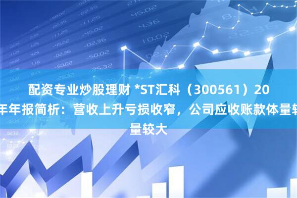 配资专业炒股理财 *ST汇科（300561）2025年年报简析：营收上升亏损收窄，公司应收账款体量较大