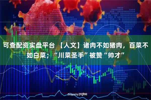 可查配资实盘平台 【人文】诸肉不如猪肉，百菜不如白菜；“川菜圣手”被赞“帅才”