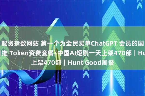 配资指数网站 第一个为全民买单ChatGPT 会员的国家/上海电信首推 Token资费套餐/中国AI短剧一天上架470部｜Hunt Good周报