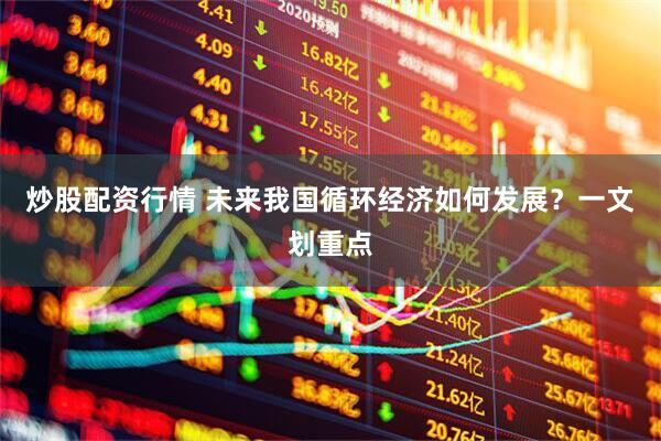 炒股配资行情 未来我国循环经济如何发展？一文划重点