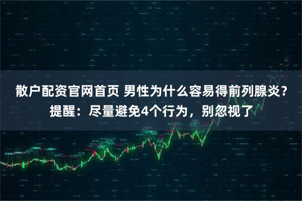 散户配资官网首页 男性为什么容易得前列腺炎？提醒：尽量避免4个行为，别忽视了