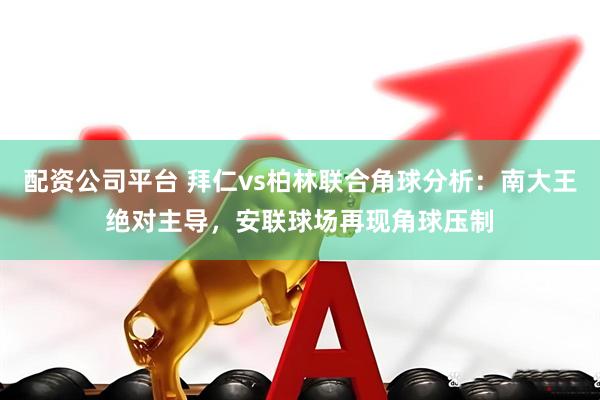 配资公司平台 拜仁vs柏林联合角球分析：南大王绝对主导，安联球场再现角球压制
