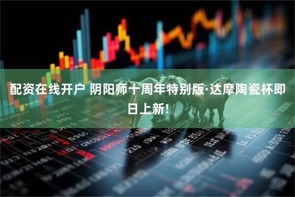 配资在线开户 阴阳师十周年特别版·达摩陶瓷杯即日上新!