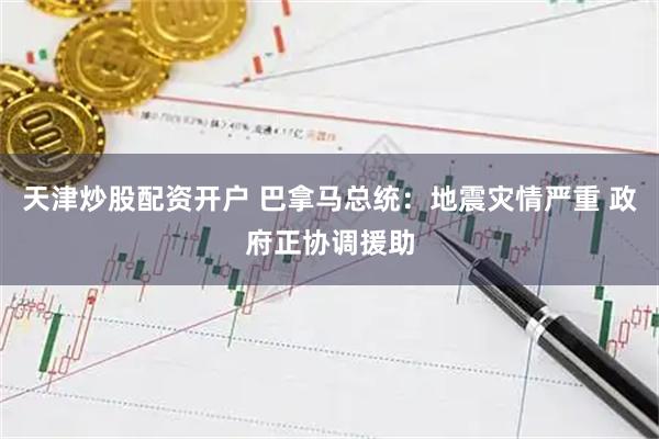 天津炒股配资开户 巴拿马总统：地震灾情严重 政府正协调援助