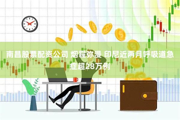 南昌股票配资公司 烟霾弥漫 印尼近两月呼吸道急症超28万例